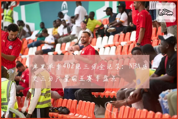 库里单季402记三分全记录：NBA历史三分产量前五赛季盘点