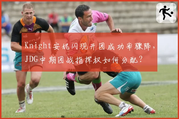 Knight安妮闪现开团成功率骤降,JDG中期团战指挥权如何分配?
