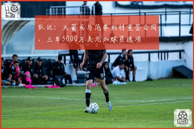 队记:火箭或与范弗利特重签合同,三年5000万美元加球员选项
