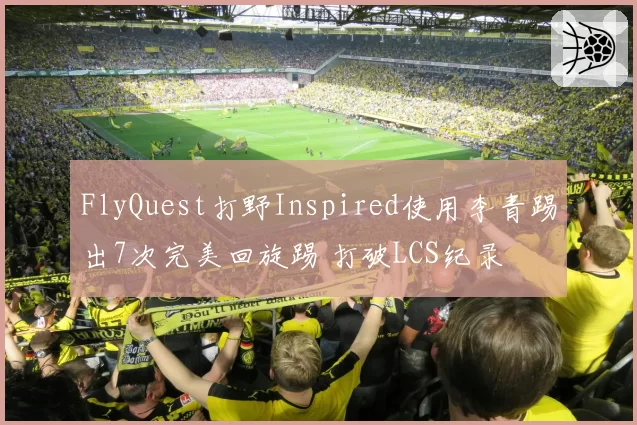 FlyQuest打野Inspired使用李青踢出7次完美回旋踢 打破LCS纪录