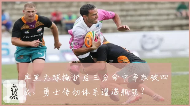 库里无球掩护后三分命中率跌破四成,勇士传切体系遭遇瓶颈?