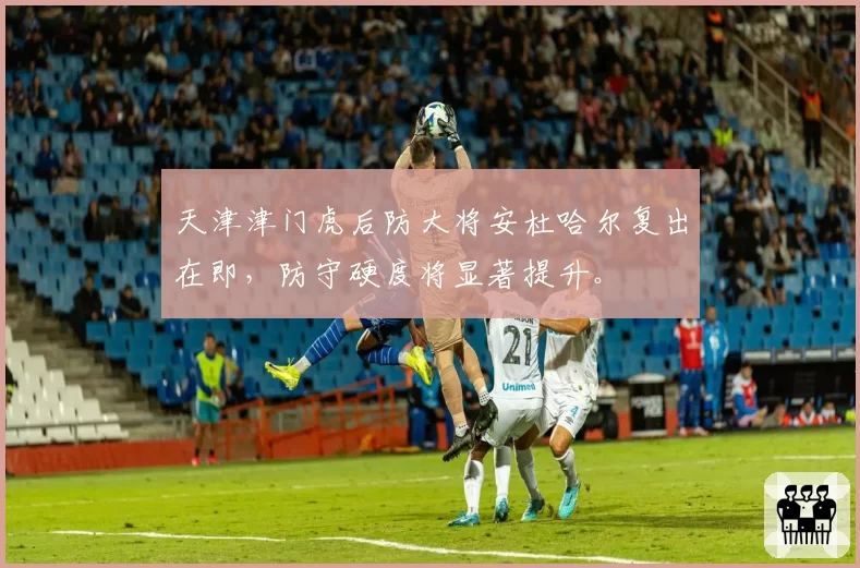 天津津门虎后防大将安杜哈尔复出在即，防守硬度将显著提升。