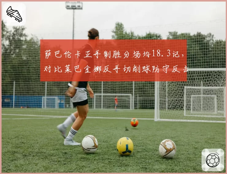 萨巴伦卡正手制胜分场均18.3记，对比莱巴金娜反手切削球防守反击效率更高