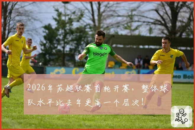 2026年苏超联赛首轮开赛，整体球队水平比去年更高一个层次！