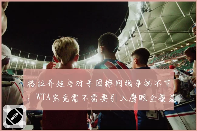 格拉乔娃与对手因擦网线争执不下，WTA究竟需不需要引入鹰眼全覆盖？