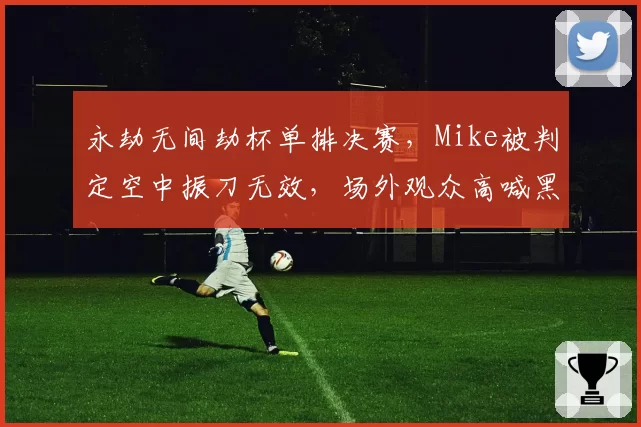 永劫无间劫杯单排决赛，Mike被判定空中振刀无效，场外观众高喊黑幕