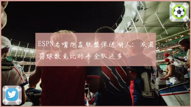 ESPN名嘴炮轰联盟保送湖人：浓眉罚球数竟比对手全队还多