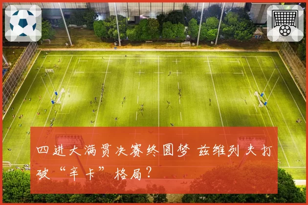 四进大满贯决赛终圆梦 兹维列夫打破“辛卡”格局？