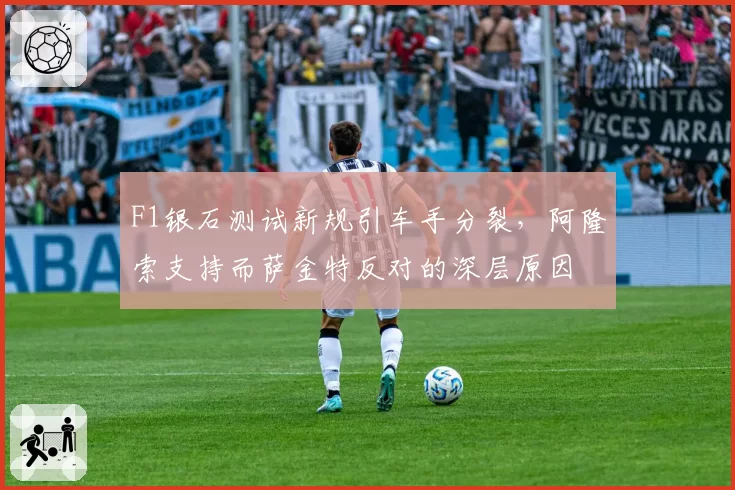 F1银石测试新规引车手分裂，阿隆索支持而萨金特反对的深层原因