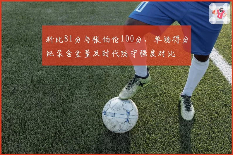 科比81分与张伯伦100分，单场得分纪录含金量及时代防守强度对比