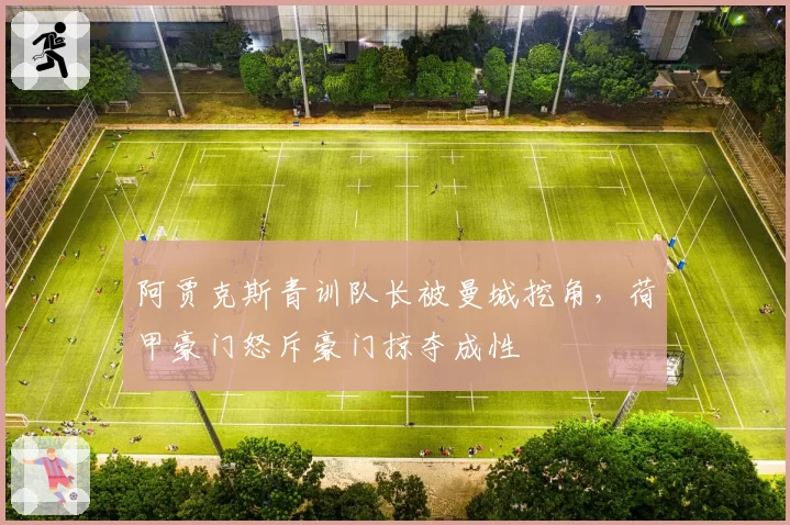 阿贾克斯青训队长被曼城挖角，荷甲豪门怒斥豪门掠夺成性