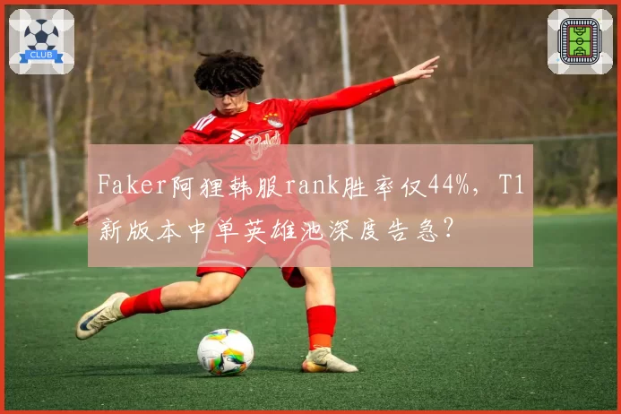 Faker阿狸韩服rank胜率仅44%,T1新版本中单英雄池深度告急?