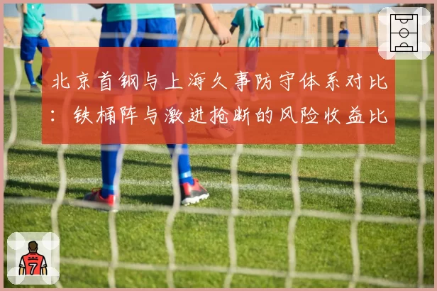 北京首钢与上海久事防守体系对比：铁桶阵与激进抢断的风险收益比