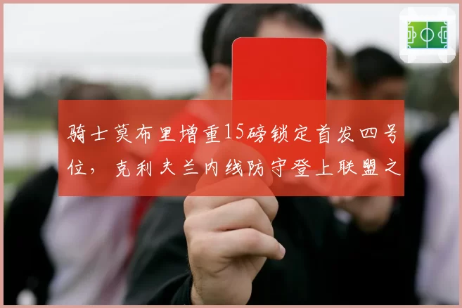骑士莫布里增重15磅锁定首发四号位，克利夫兰内线防守登上联盟之巅可期