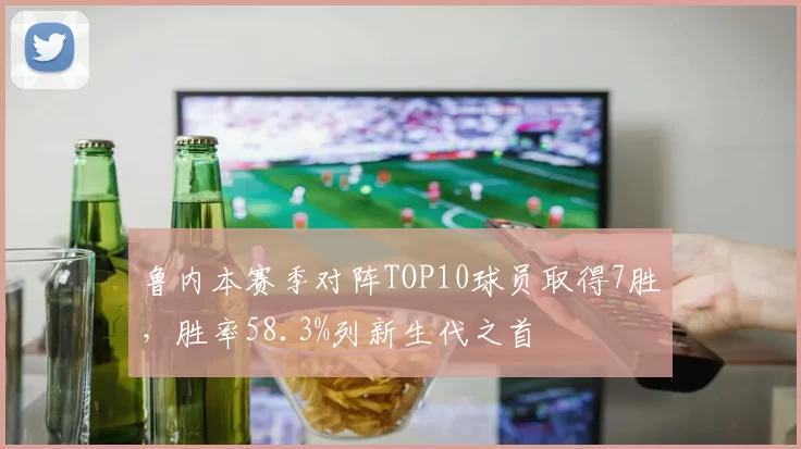 鲁内本赛季对阵TOP10球员取得7胜,胜率58.3%列新生代之首