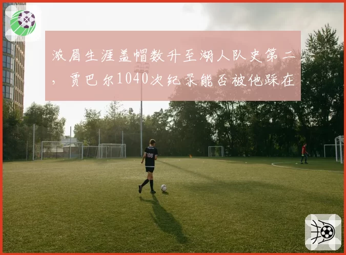 浓眉生涯盖帽数升至湖人队史第二，贾巴尔1040次纪录能否被他踩在脚下？