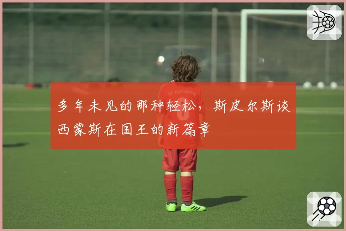 多年未见的那种轻松，斯皮尔斯谈西蒙斯在国王的新篇章