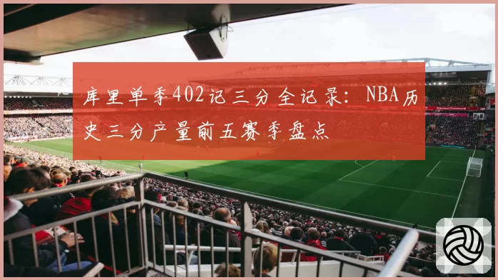 库里单季402记三分全记录：NBA历史三分产量前五赛季盘点