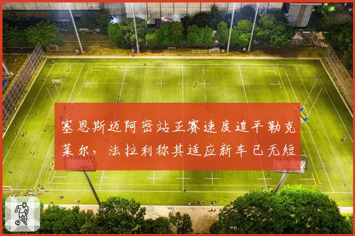 塞恩斯迈阿密站正赛速度追平勒克莱尔，法拉利称其适应新车已无短板