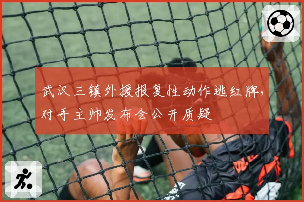 武汉三镇外援报复性动作逃红牌，对手主帅发布会公开质疑