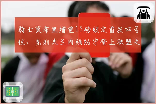 骑士莫布里增重15磅锁定首发四号位，克利夫兰内线防守登上联盟之巅可期