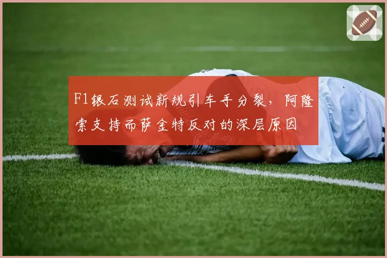 F1银石测试新规引车手分裂，阿隆索支持而萨金特反对的深层原因