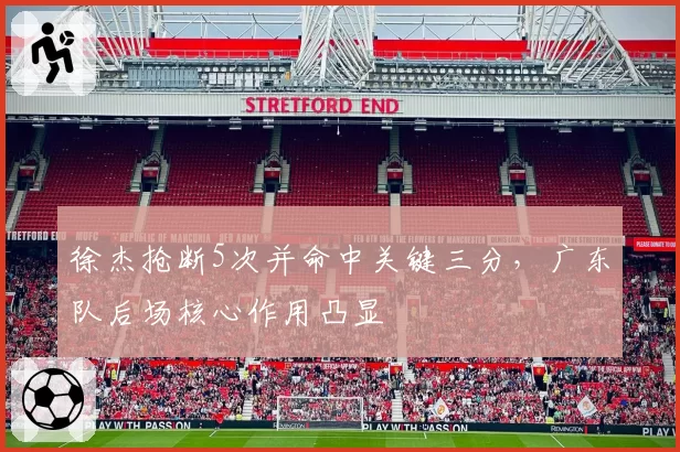 徐杰抢断5次并命中关键三分，广东队后场核心作用凸显