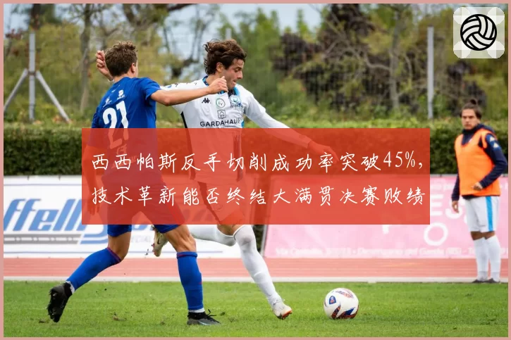西西帕斯反手切削成功率突破45%，技术革新能否终结大满贯决赛败绩？