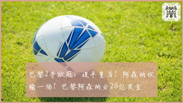巴黎2夺欧冠,追平皇马!阿森纳仅输一场!巴黎阿森纳分20亿奖金