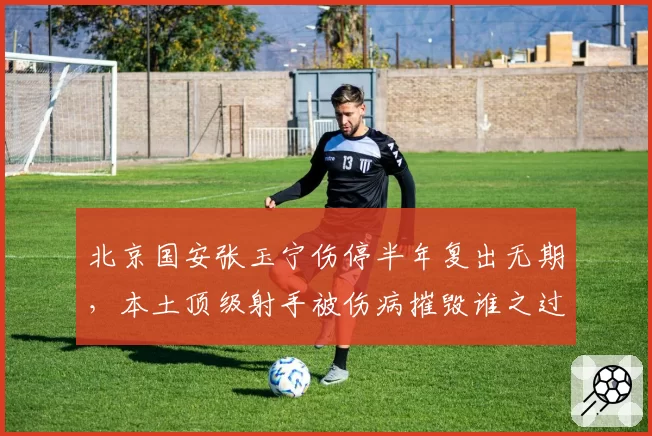 北京国安张玉宁伤停半年复出无期，本土顶级射手被伤病摧毁谁之过？