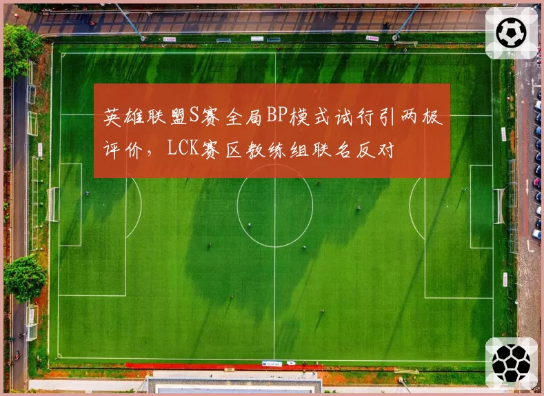 英雄联盟S赛全局BP模式试行引两极评价，LCK赛区教练组联名反对