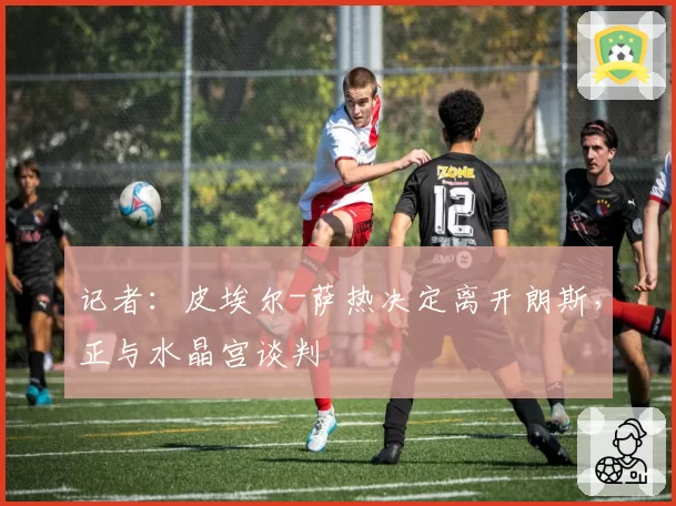 记者:皮埃尔-萨热决定离开朗斯,正与水晶宫谈判