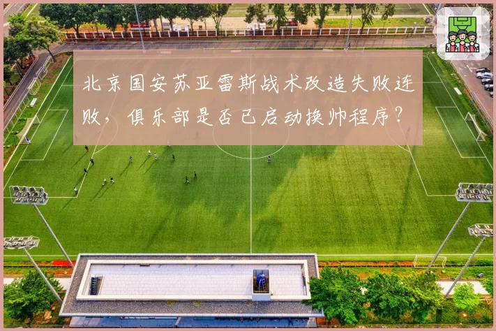 北京国安苏亚雷斯战术改造失败连败,俱乐部是否已启动换帅程序?