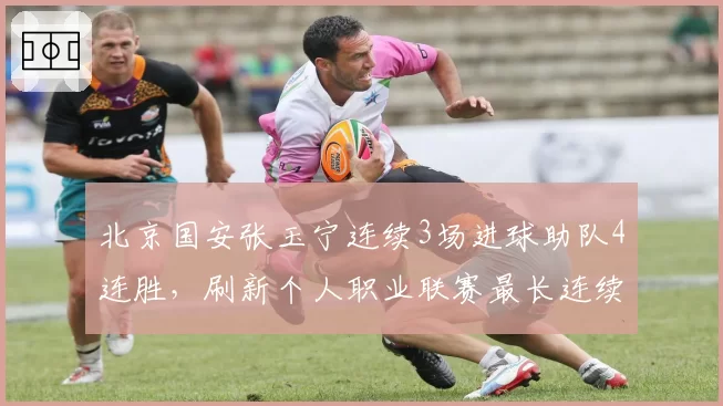 北京国安张玉宁连续3场进球助队4连胜，刷新个人职业联赛最长连续得分纪录