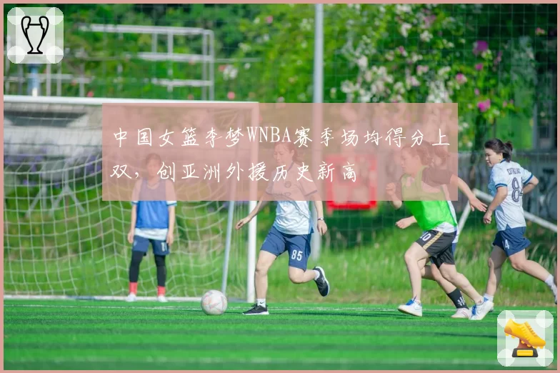 中国女篮李梦WNBA赛季场均得分上双,创亚洲外援历史新高