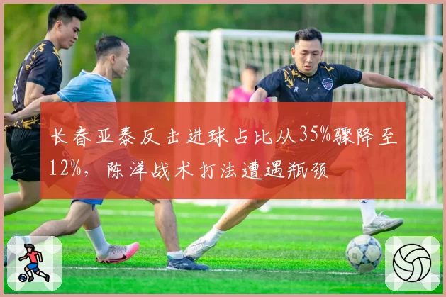 长春亚泰反击进球占比从35%骤降至12%,陈洋战术打法遭遇瓶颈