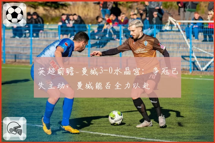 英超前瞻_曼城3-0水晶宫：争冠已失主动，曼城能否全力以赴