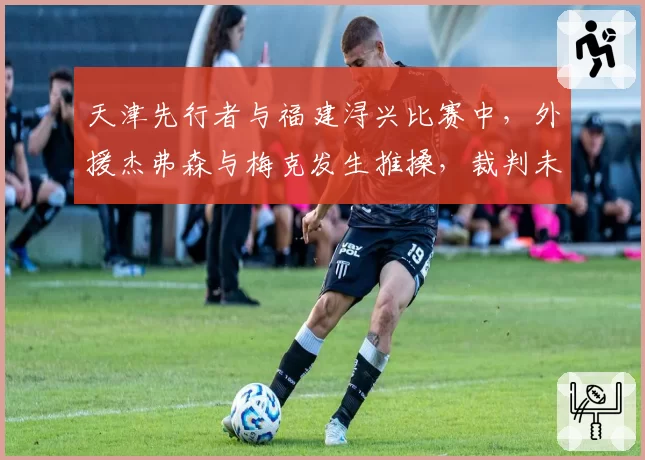 天津先行者与福建浔兴比赛中，外援杰弗森与梅克发生推搡，裁判未作任何判罚引发争议