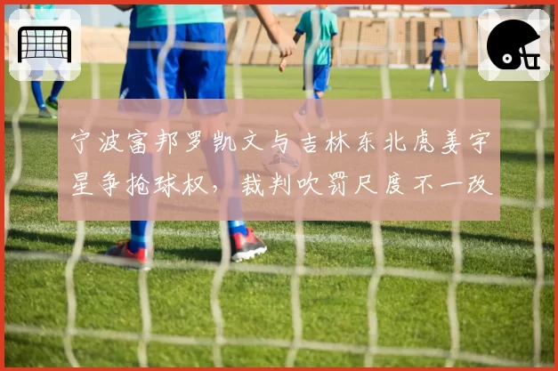 宁波富邦罗凯文与吉林东北虎姜宇星争抢球权,裁判吹罚尺度不一改变比赛走势