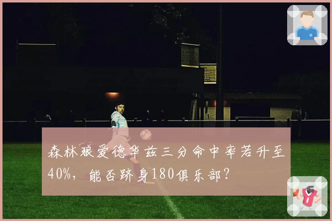 森林狼爱德华兹三分命中率若升至40%，能否跻身180俱乐部？