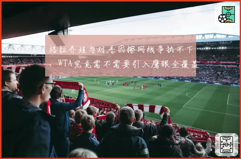 格拉乔娃与对手因擦网线争执不下，WTA究竟需不需要引入鹰眼全覆盖？