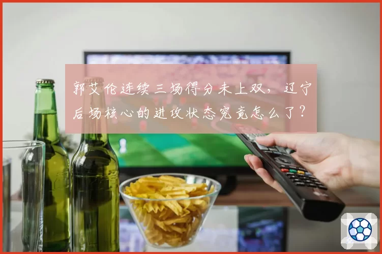 郭艾伦连续三场得分未上双，辽宁后场核心的进攻状态究竟怎么了？