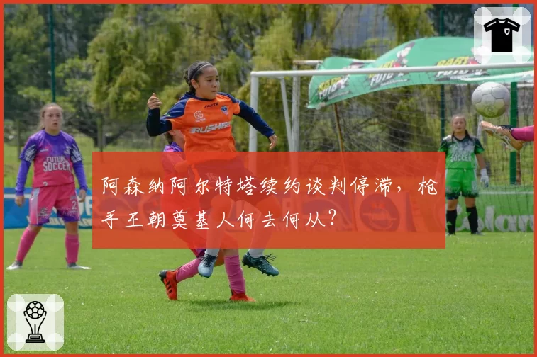 阿森纳阿尔特塔续约谈判停滞,枪手王朝奠基人何去何从?