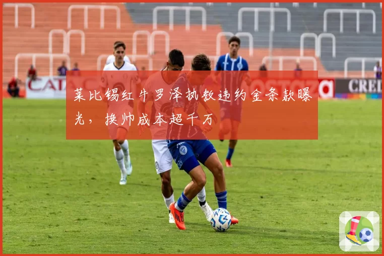 莱比锡红牛罗泽执教违约金条款曝光，换帅成本超千万