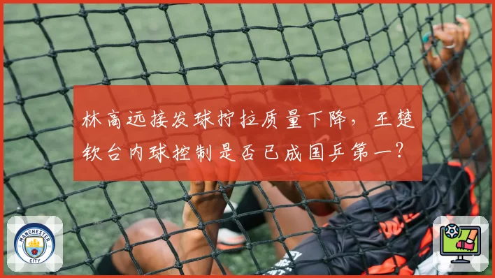 林高远接发球拧拉质量下降，王楚钦台内球控制是否已成国乒第一？