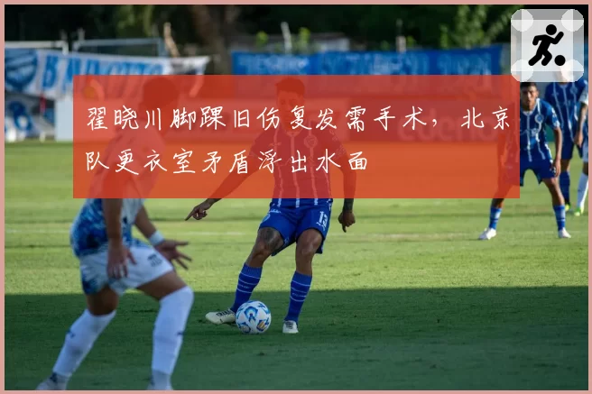 翟晓川脚踝旧伤复发需手术,北京队更衣室矛盾浮出水面