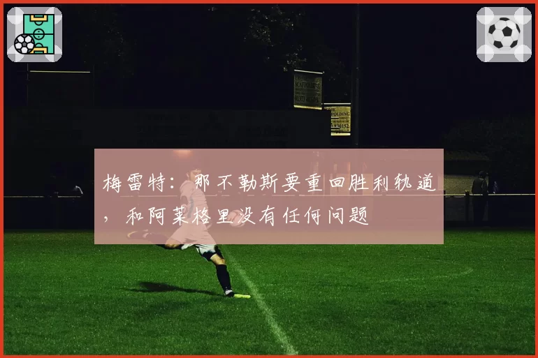 梅雷特:那不勒斯要重回胜利轨道,和阿莱格里没有任何问题