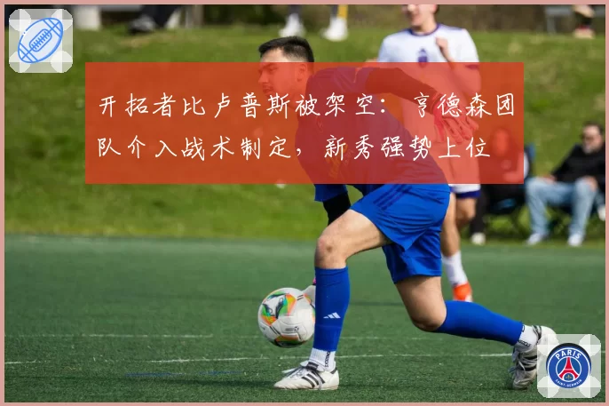 开拓者比卢普斯被架空：亨德森团队介入战术制定，新秀强势上位