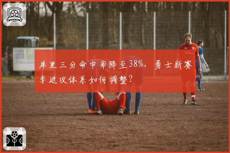 库里三分命中率降至38%，勇士新赛季进攻体系如何调整？