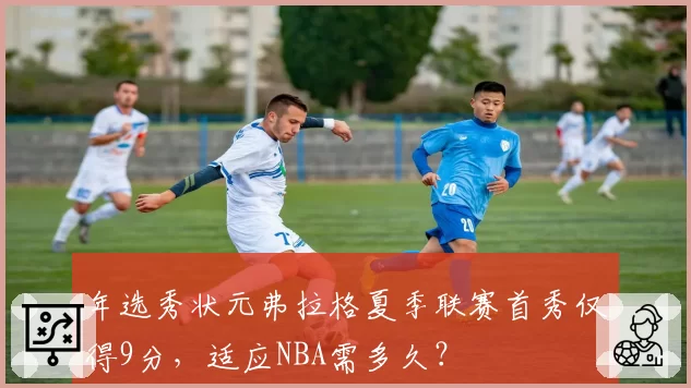 年选秀状元弗拉格夏季联赛首秀仅得9分，适应NBA需多久？